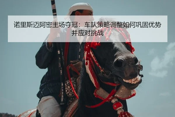 诺里斯迈阿密主场夺冠：车队策略调整如何巩固优势并应对挑战